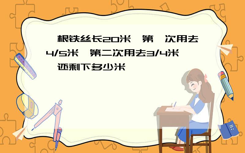 一根铁丝长20米,第一次用去4/5米,第二次用去3/4米,还剩下多少米