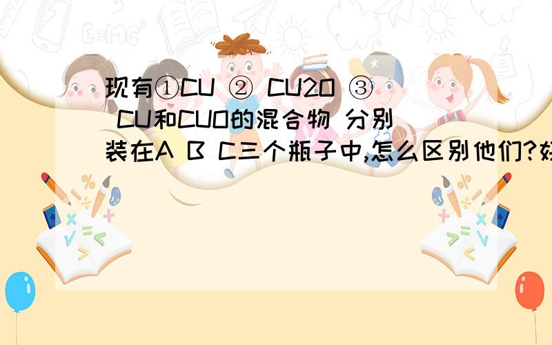 现有①CU ② CU2O ③ CU和CUO的混合物 分别装在A B C三个瓶子中,怎么区别他们?好像先加HCL溶液找出CU,然后进行定量检验.加HCL为什么能找出CU,定量怎么检验?（写出原理即可）③ CU和CU2O的混合物