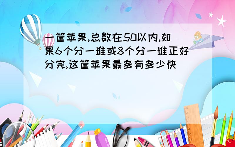 一筐苹果,总数在50以内,如果6个分一堆或8个分一堆正好分完,这筐苹果最多有多少快