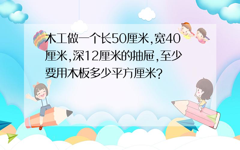 木工做一个长50厘米,宽40厘米,深12厘米的抽屉,至少要用木板多少平方厘米?