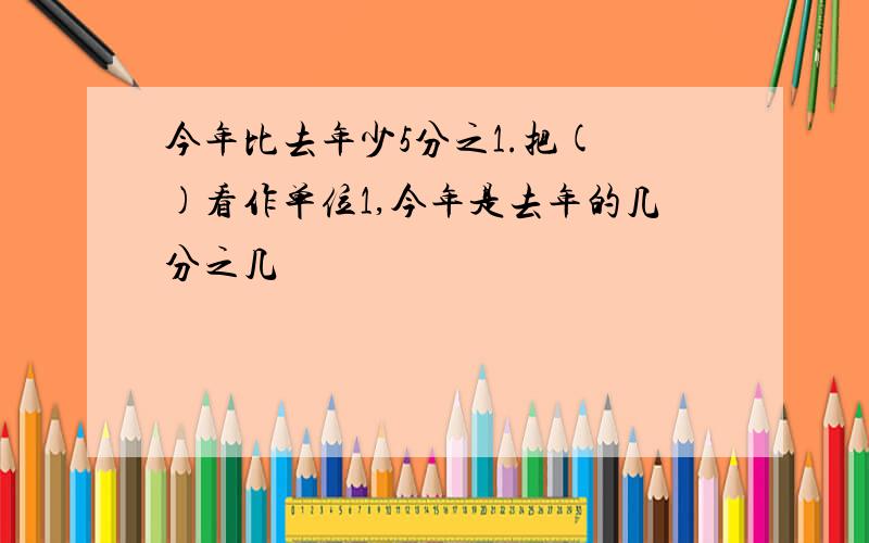 今年比去年少5分之1.把( )看作单位1,今年是去年的几分之几