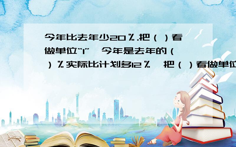 今年比去年少20％.把（）看做单位“1”,今年是去年的（）％实际比计划多12％,把（）看做单位“1”,实际是计划的（）％