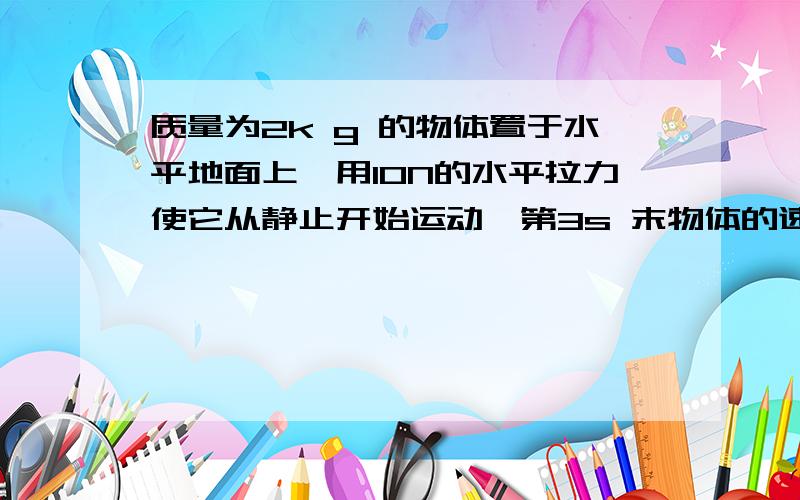 质量为2k g 的物体置于水平地面上,用10N的水平拉力使它从静止开始运动,第3s 末物体的速度达到6m /s此是撤去外力 1.求物体在运动过程受到地面的摩擦力.2.撤去拉力后物体能继续滑行的距离