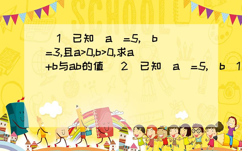 (1)已知|a|=5,|b|=3,且a>0,b>0,求a+b与ab的值 (2)已知|a|=5,|b(1)已知|a|=5,|b|=3,且a>0,b>0,求a+b与ab的值(2)已知|a|=5,|b|=3,且a<b,则a,b的值各是多少?