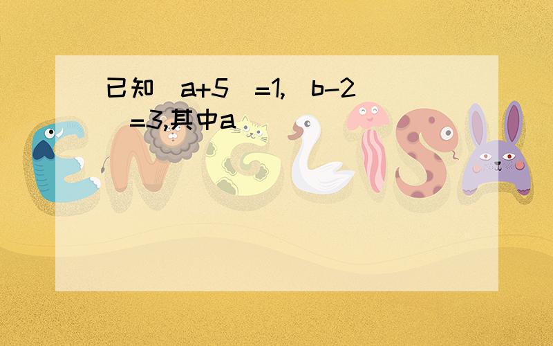 已知|a+5|=1,|b-2|=3,其中a