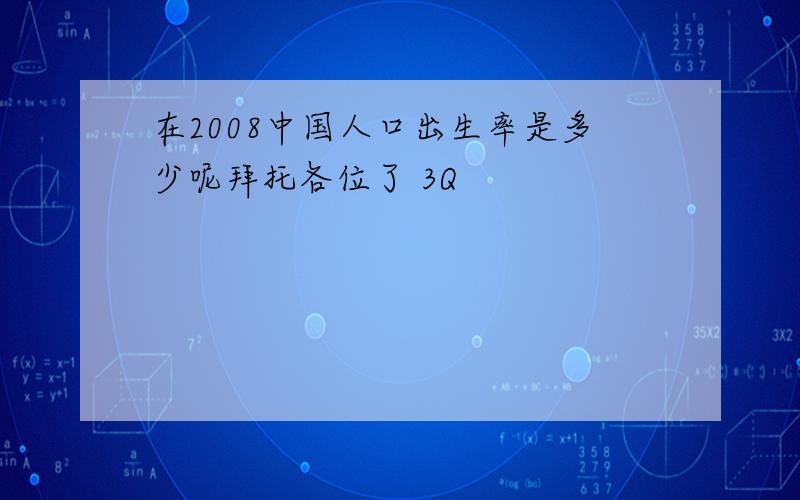 在2008中国人口出生率是多少呢拜托各位了 3Q