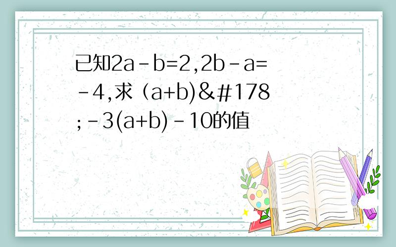 已知2a-b=2,2b-a=-4,求（a+b)²-3(a+b)-10的值