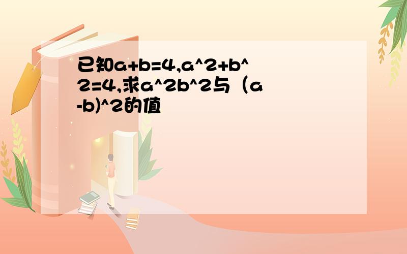 已知a+b=4,a^2+b^2=4,求a^2b^2与（a-b)^2的值