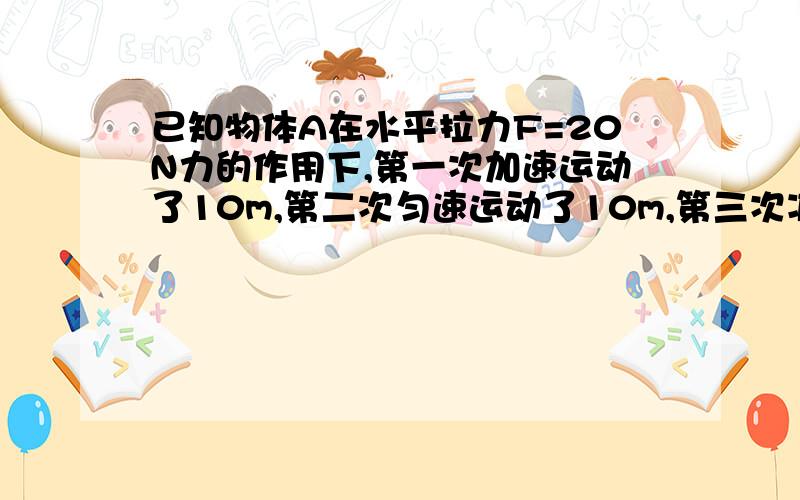 已知物体A在水平拉力F=20N力的作用下,第一次加速运动了10m,第二次匀速运动了10m,第三次减速运动了10m,在这三次不同运动情况中,拉力F对物体做的功是一样的多么