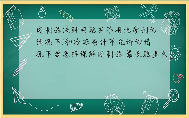 肉制品保鲜问题在不用化学剂的情况下!和冷冻条件不允许的情况下要怎样保鲜肉制品,最长能多久