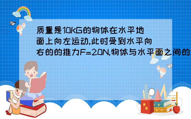 质量是10KG的物体在水平地面上向左运动,此时受到水平向右的的推力F=20N,物体与水平面之间的动摩擦因数u=0.2 此时物体的加速度大小 合力方向为?