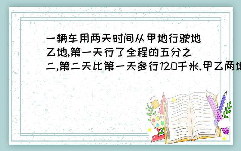 一辆车用两天时间从甲地行驶地乙地,第一天行了全程的五分之二,第二天比第一天多行120千米.甲乙两地相距多少千米?