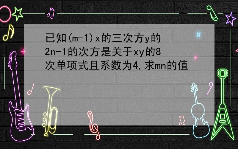 已知(m-1)x的三次方y的2n-1的次方是关于xy的8次单项式且系数为4,求mn的值