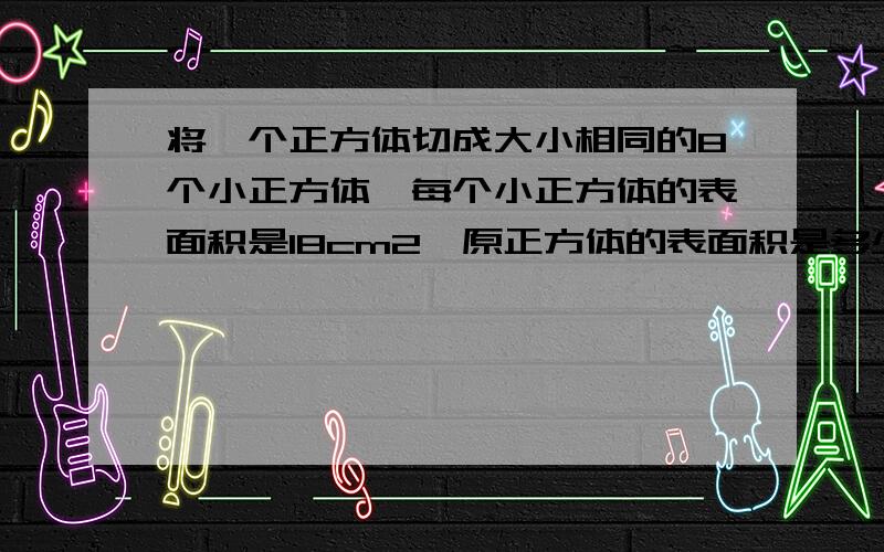 将一个正方体切成大小相同的8个小正方体,每个小正方体的表面积是18cm2,原正方体的表面积是多少cm2