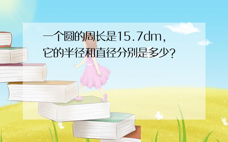 一个圆的周长是15.7dm,它的半径和直径分别是多少?