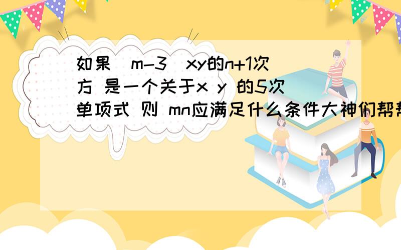 如果（m-3）xy的n+1次方 是一个关于x y 的5次单项式 则 mn应满足什么条件大神们帮帮忙