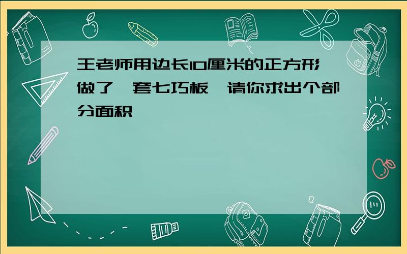 王老师用边长10厘米的正方形做了一套七巧板,请你求出个部分面积