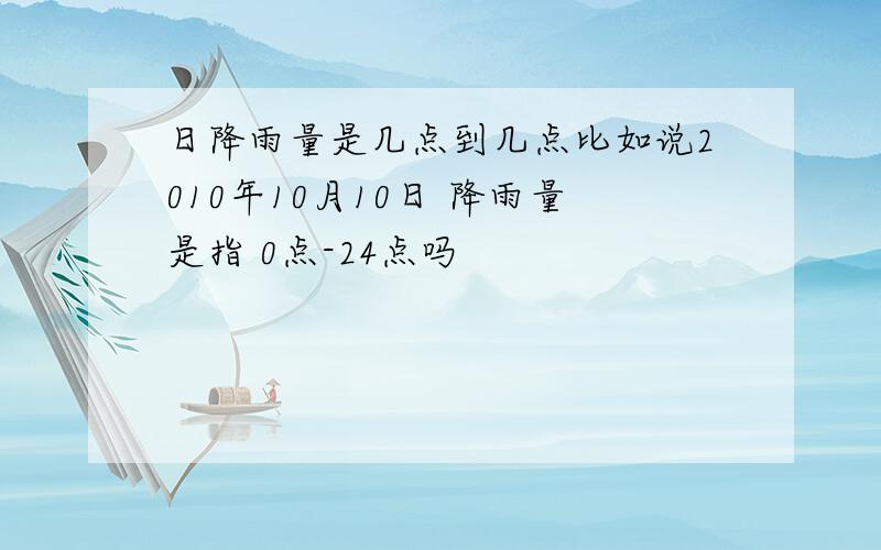 日降雨量是几点到几点比如说2010年10月10日 降雨量是指 0点-24点吗