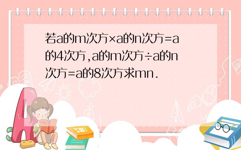 若a的m次方×a的n次方=a的4次方,a的m次方÷a的n次方=a的8次方求mn.