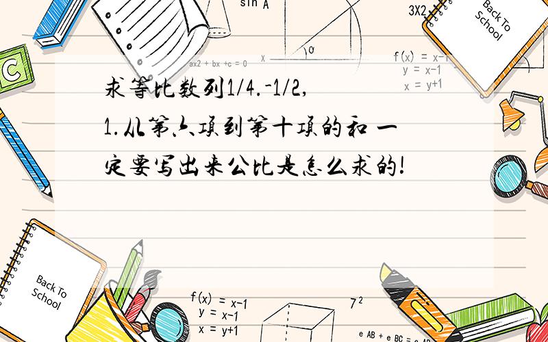 求等比数列1/4.-1/2,1.从第六项到第十项的和 一定要写出来公比是怎么求的!