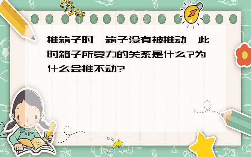 推箱子时,箱子没有被推动,此时箱子所受力的关系是什么?为什么会推不动?