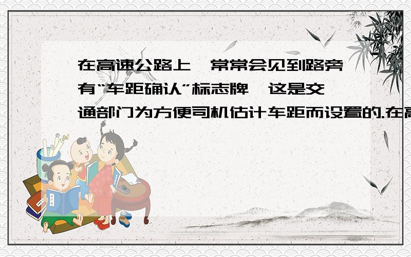 在高速公路上,常常会见到路旁有“车距确认”标志牌,这是交通部门为方便司机估计车距而设置的.在高速行驶1.某汽车司机发现前方约50m处有人正想横穿公路，且估计此人约需2s可穿越，当时