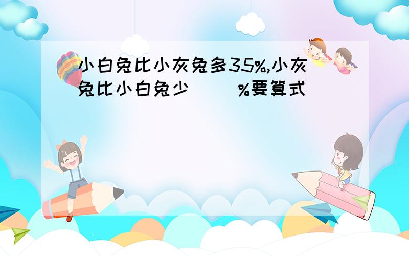 小白兔比小灰兔多35%,小灰兔比小白兔少( )%要算式