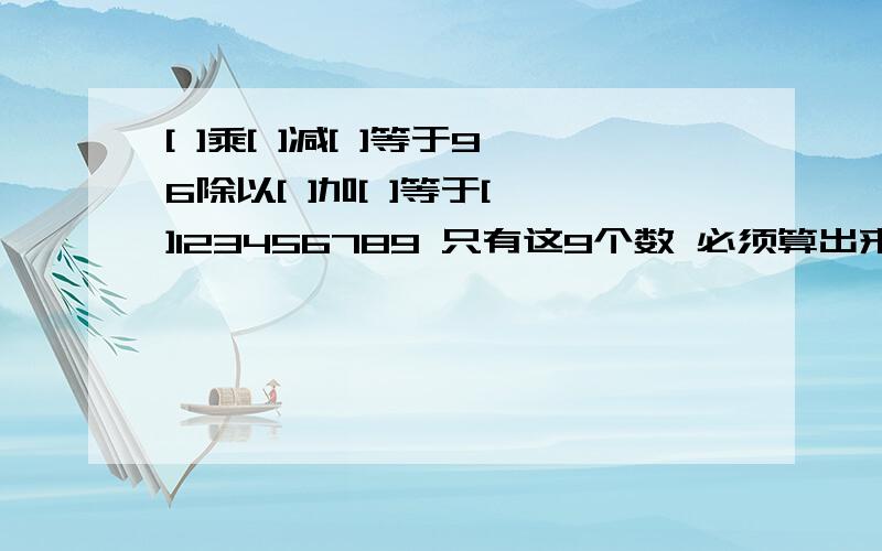 [ ]乘[ ]减[ ]等于96除以[ ]加[ ]等于[ ]123456789 只有这9个数 必须算出来是一个等式