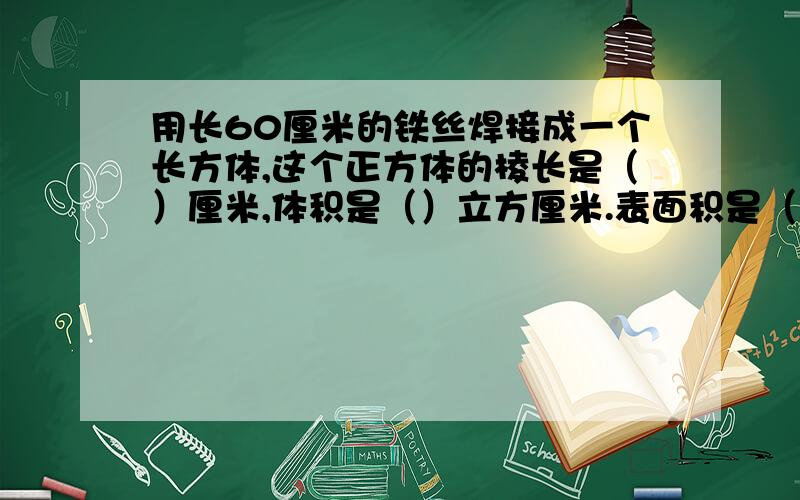 用长60厘米的铁丝焊接成一个长方体,这个正方体的棱长是（）厘米,体积是（）立方厘米.表面积是（）平方厘米