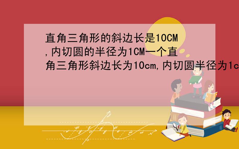 直角三角形的斜边长是10CM,内切圆的半径为1CM一个直角三角形斜边长为10cm,内切圆半径为1cm,则这个三角形周长是