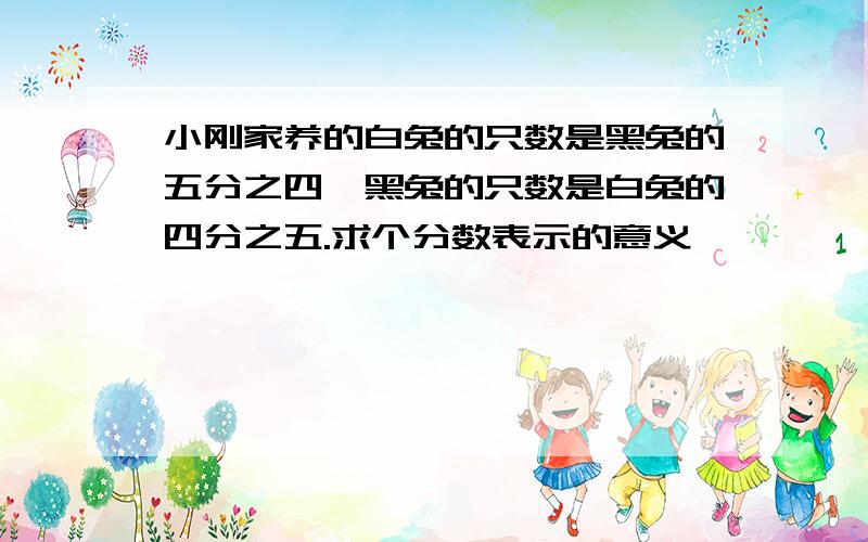 小刚家养的白兔的只数是黑兔的五分之四,黑兔的只数是白兔的四分之五.求个分数表示的意义