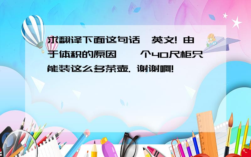 求翻译下面这句话,英文! 由于体积的原因,一个40尺柜只能装这么多茶壶. 谢谢啊!