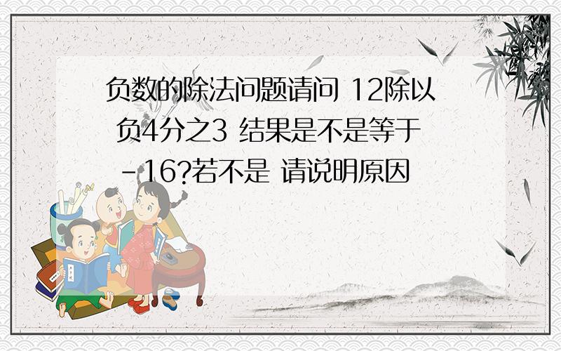 负数的除法问题请问 12除以 负4分之3 结果是不是等于 -16?若不是 请说明原因