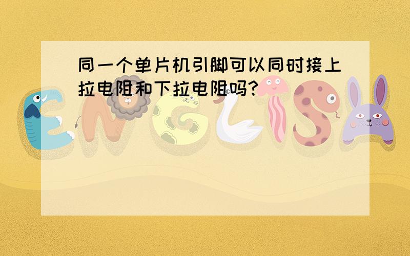 同一个单片机引脚可以同时接上拉电阻和下拉电阻吗?