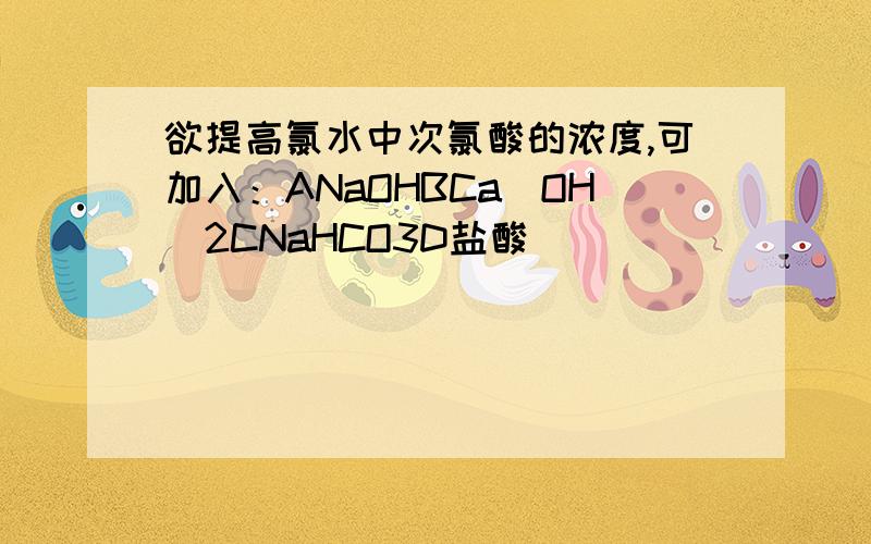 欲提高氯水中次氯酸的浓度,可加入：ANaOHBCa(OH)2CNaHCO3D盐酸