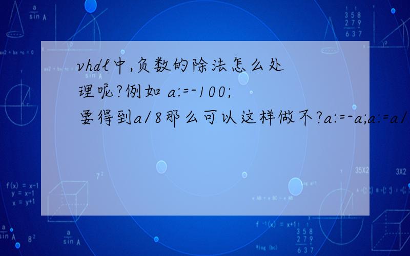 vhdl中,负数的除法怎么处理呢?例如 a:=-100;要得到a/8那么可以这样做不?a:=-a;a:=a/8;a:=-a;