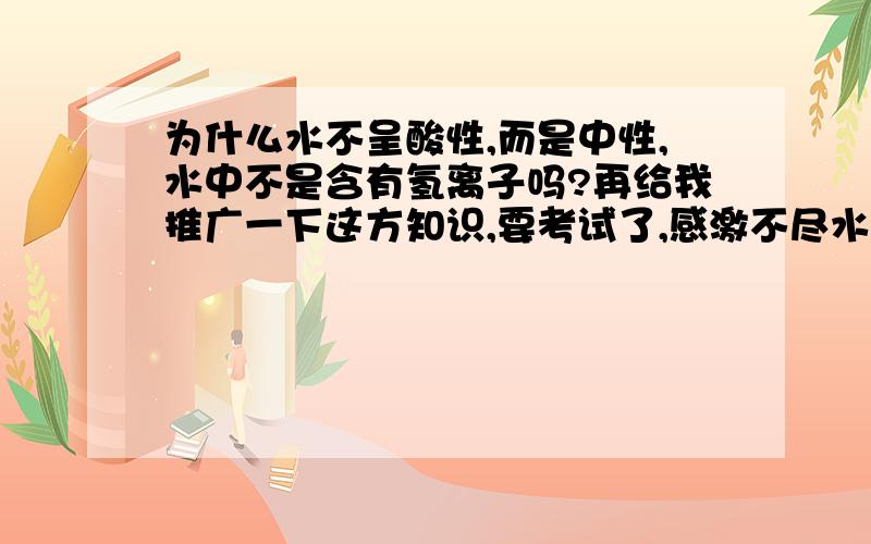 为什么水不呈酸性,而是中性,水中不是含有氢离子吗?再给我推广一下这方知识,要考试了,感激不尽水中含有分子,硫酸也有,可能是本质上的错误,