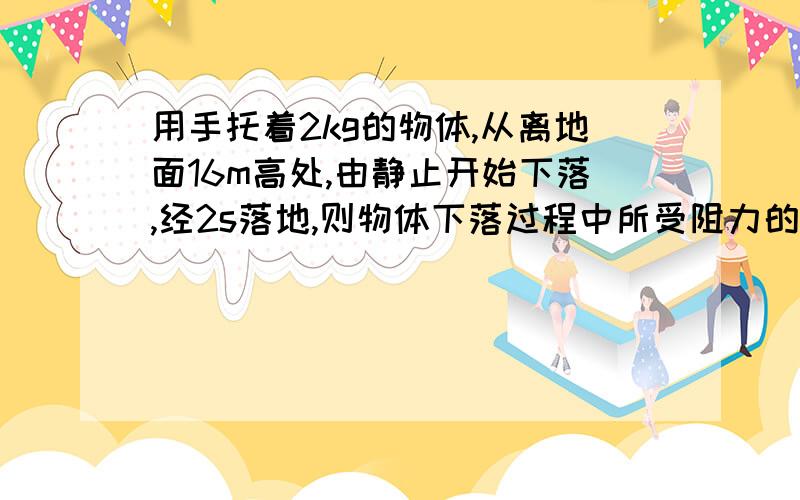 用手托着2kg的物体,从离地面16m高处,由静止开始下落,经2s落地,则物体下落过程中所受阻力的大小是