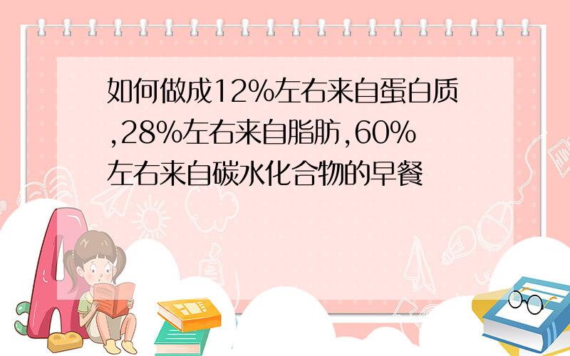 如何做成12%左右来自蛋白质,28%左右来自脂肪,60%左右来自碳水化合物的早餐