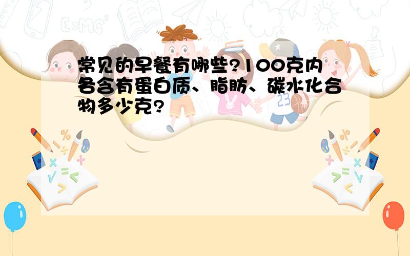 常见的早餐有哪些?100克内各含有蛋白质、脂肪、碳水化合物多少克?