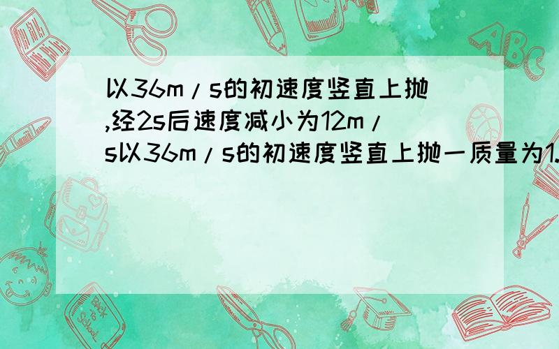 以36m/s的初速度竖直上抛,经2s后速度减小为12m/s以36m/s的初速度竖直上抛一质量为1.0kg的物体,上升过程中经2s后速度减小为12m/s,此过程中空气阻力大小不变.求：（1）物体上升的最大高度；（2