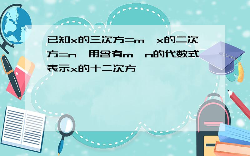 已知x的三次方=m,x的二次方=n,用含有m、n的代数式表示x的十二次方