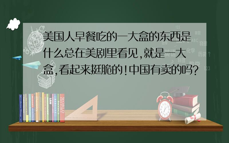 美国人早餐吃的一大盒的东西是什么总在美剧里看见,就是一大盒,看起来挺脆的!中国有卖的吗?