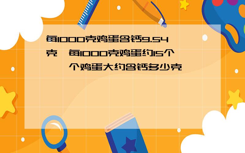 每1000克鸡蛋含钙9.54克,每1000克鸡蛋约15个,一个鸡蛋大约含钙多少克