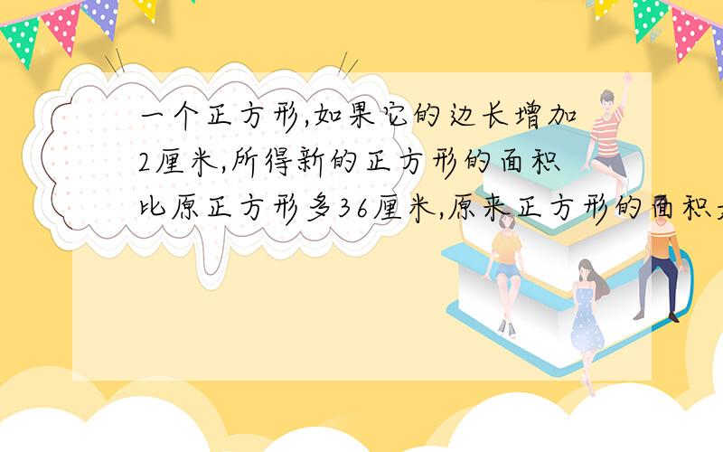 一个正方形,如果它的边长增加2厘米,所得新的正方形的面积比原正方形多36厘米,原来正方形的面积是多少平