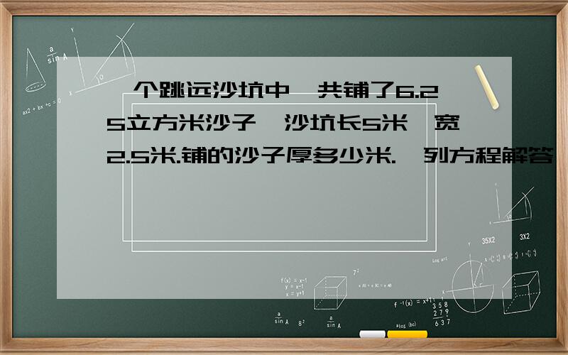 一个跳远沙坑中一共铺了6.25立方米沙子,沙坑长5米,宽2.5米.铺的沙子厚多少米.【列方程解答】