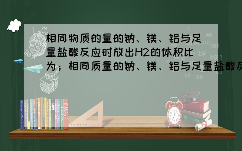 相同物质的量的钠、镁、铝与足量盐酸反应时放出H2的体积比为；相同质量的钠、镁、铝与足量盐酸反应时放出H2的体积比是；