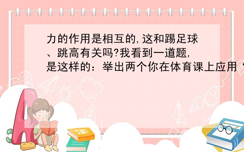 力的作用是相互的,这和踢足球、跳高有关吗?我看到一道题,是这样的：举出两个你在体育课上应用“力的作用是相互的”这个结论的实例.答案是“踢足球”、“跳高”~为什么呢?