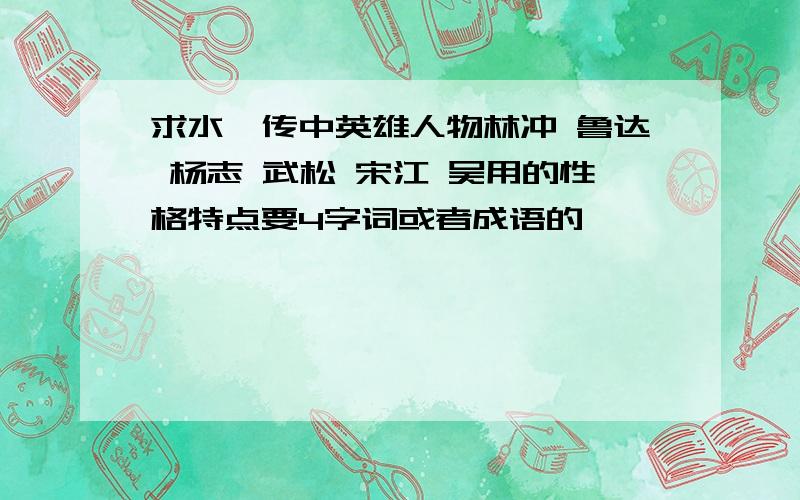 求水浒传中英雄人物林冲 鲁达 杨志 武松 宋江 吴用的性格特点要4字词或者成语的