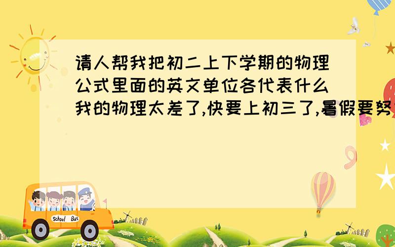 请人帮我把初二上下学期的物理公式里面的英文单位各代表什么我的物理太差了,快要上初三了,暑假要努力恶补